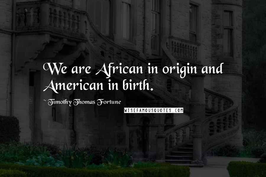 Timothy Thomas Fortune Quotes: We are African in origin and American in birth.