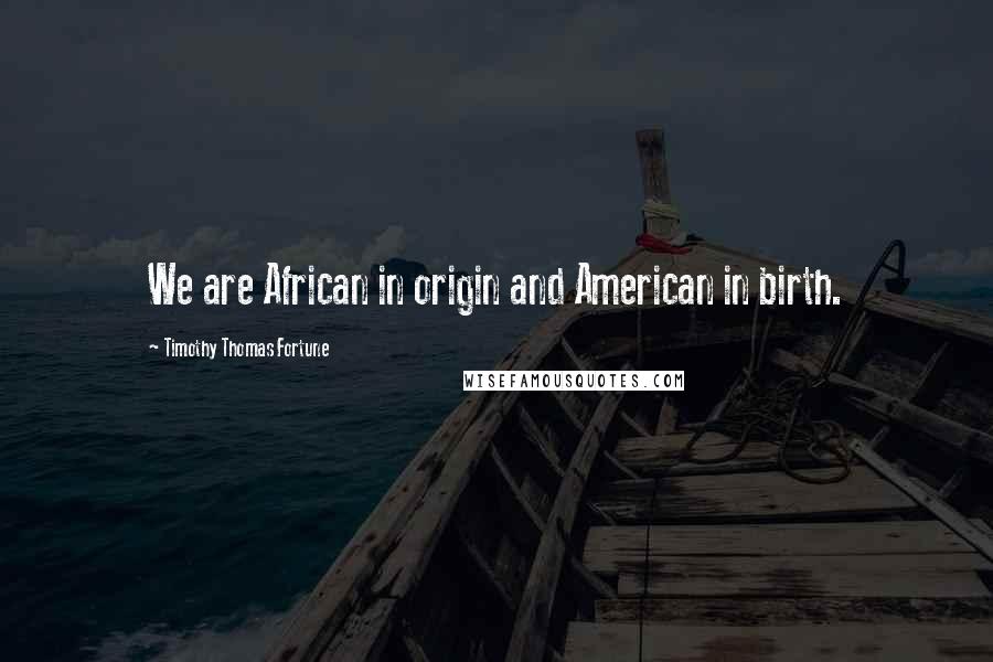 Timothy Thomas Fortune Quotes: We are African in origin and American in birth.