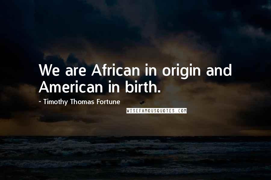 Timothy Thomas Fortune Quotes: We are African in origin and American in birth.