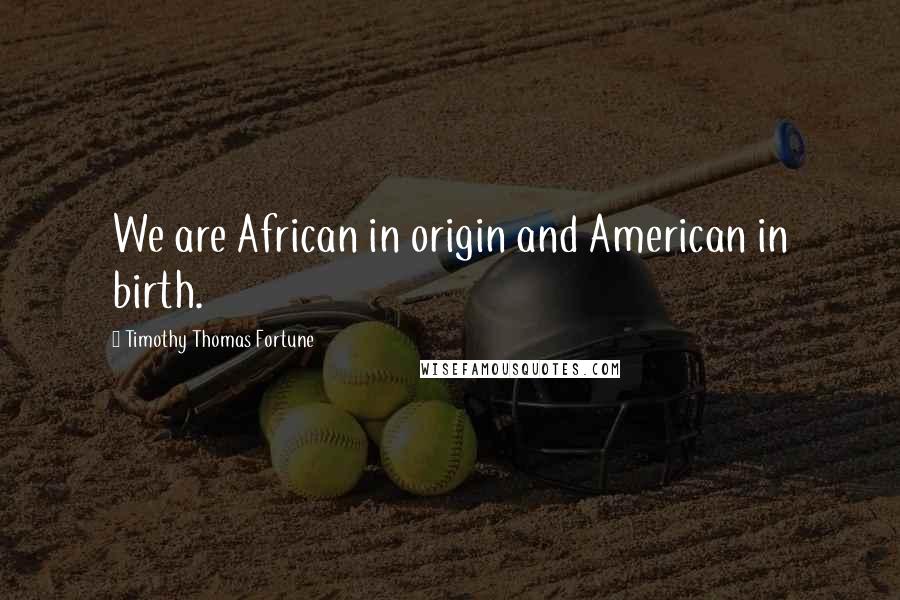 Timothy Thomas Fortune Quotes: We are African in origin and American in birth.