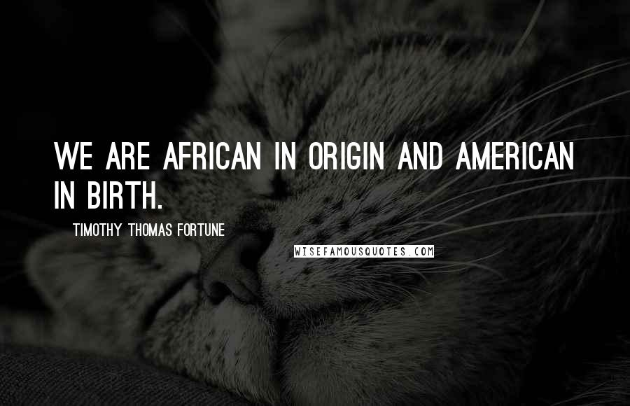 Timothy Thomas Fortune Quotes: We are African in origin and American in birth.