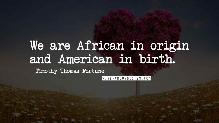 Timothy Thomas Fortune Quotes: We are African in origin and American in birth.