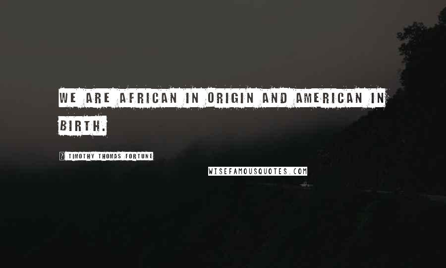 Timothy Thomas Fortune Quotes: We are African in origin and American in birth.