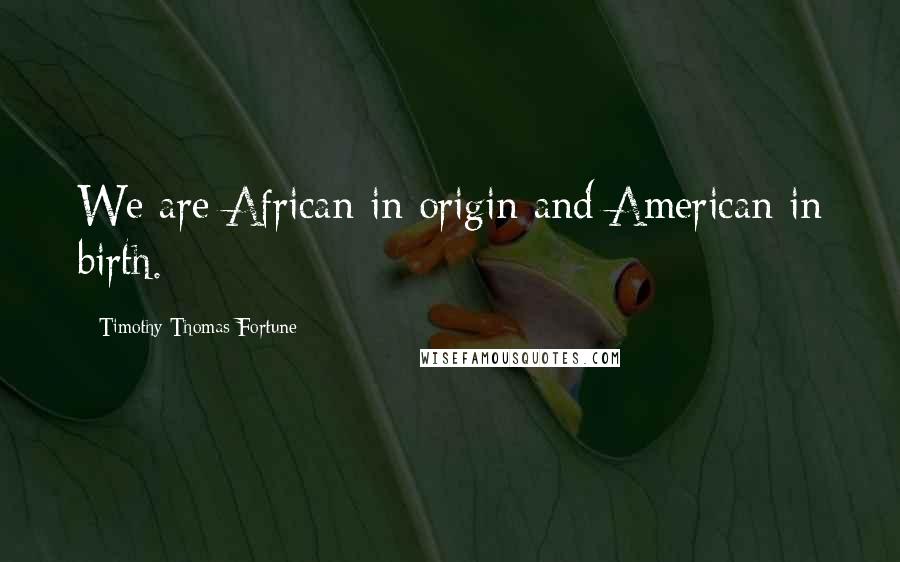 Timothy Thomas Fortune Quotes: We are African in origin and American in birth.