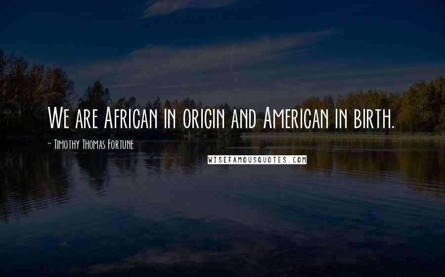 Timothy Thomas Fortune Quotes: We are African in origin and American in birth.