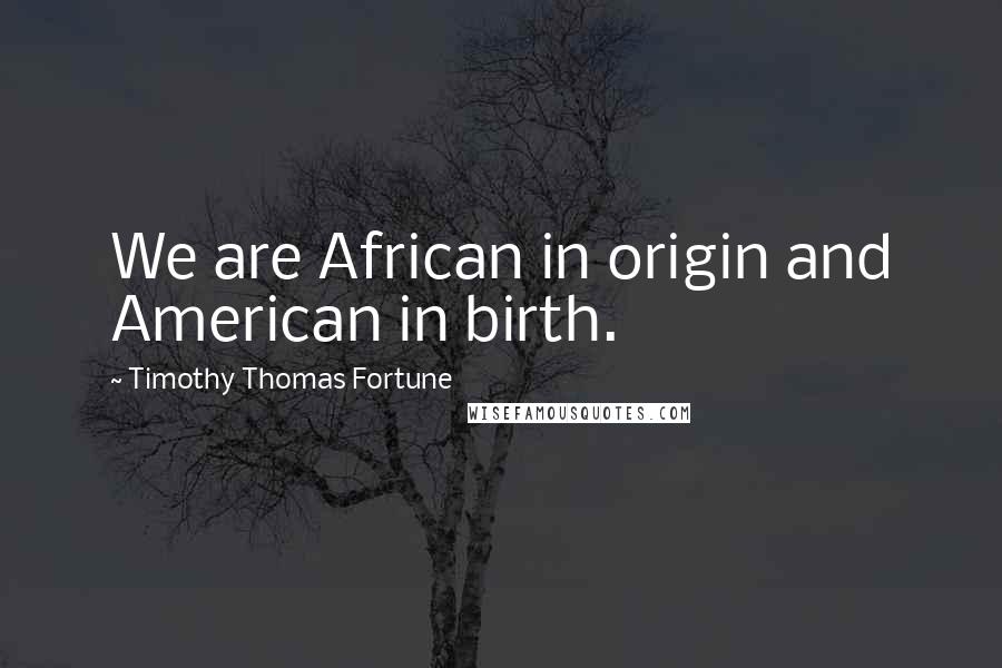 Timothy Thomas Fortune Quotes: We are African in origin and American in birth.