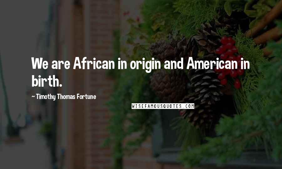 Timothy Thomas Fortune Quotes: We are African in origin and American in birth.