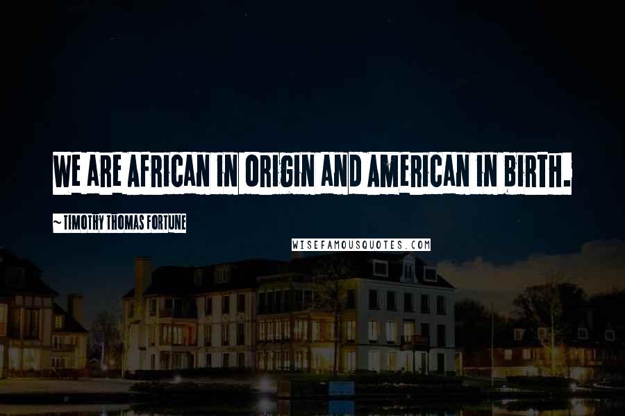 Timothy Thomas Fortune Quotes: We are African in origin and American in birth.