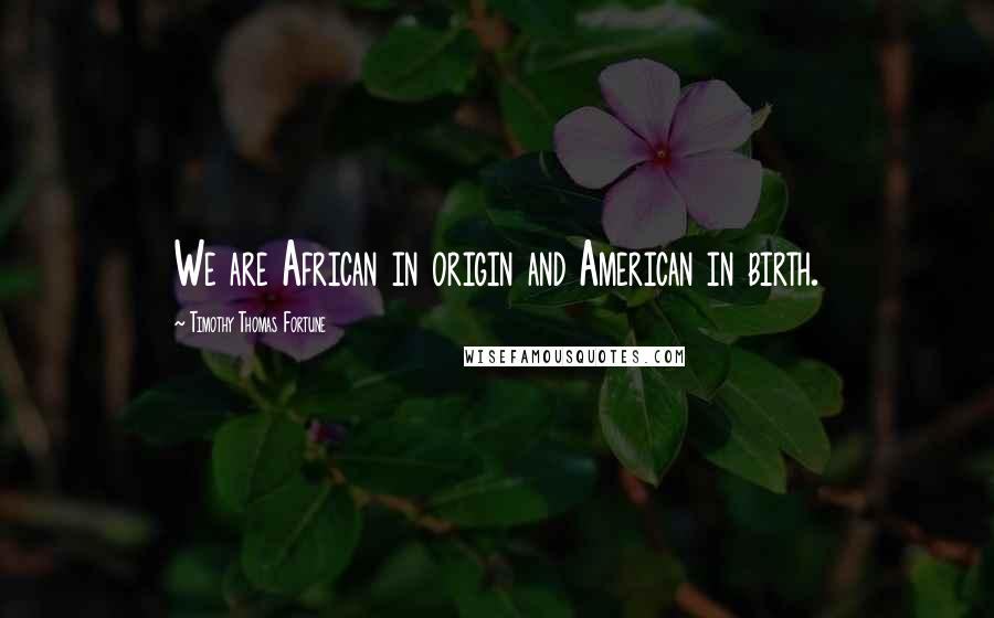 Timothy Thomas Fortune Quotes: We are African in origin and American in birth.