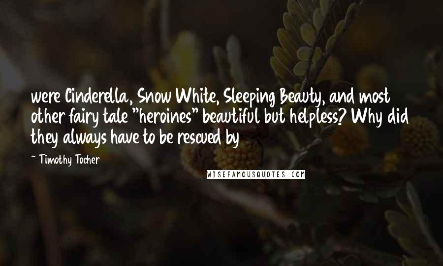 Timothy Tocher Quotes: were Cinderella, Snow White, Sleeping Beauty, and most other fairy tale "heroines" beautiful but helpless? Why did they always have to be rescued by