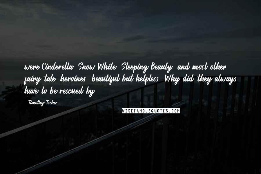 Timothy Tocher Quotes: were Cinderella, Snow White, Sleeping Beauty, and most other fairy tale "heroines" beautiful but helpless? Why did they always have to be rescued by