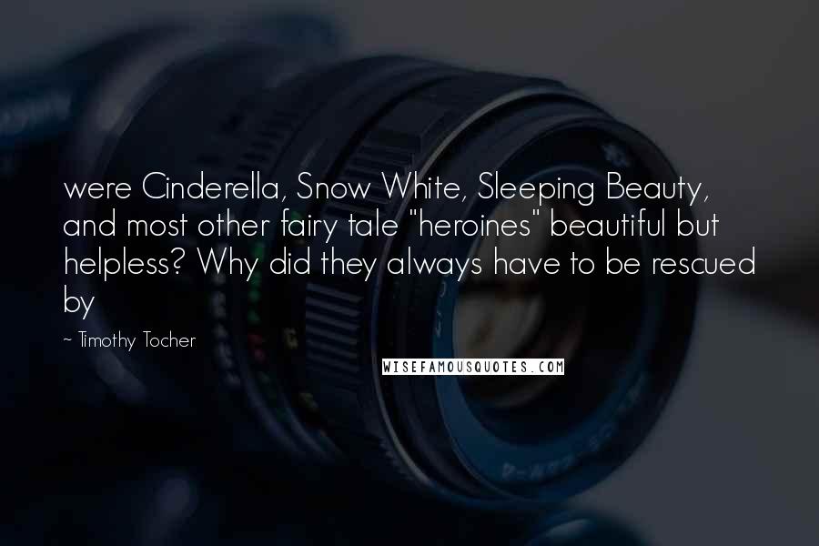 Timothy Tocher Quotes: were Cinderella, Snow White, Sleeping Beauty, and most other fairy tale "heroines" beautiful but helpless? Why did they always have to be rescued by