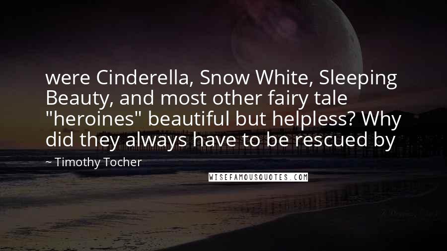 Timothy Tocher Quotes: were Cinderella, Snow White, Sleeping Beauty, and most other fairy tale "heroines" beautiful but helpless? Why did they always have to be rescued by