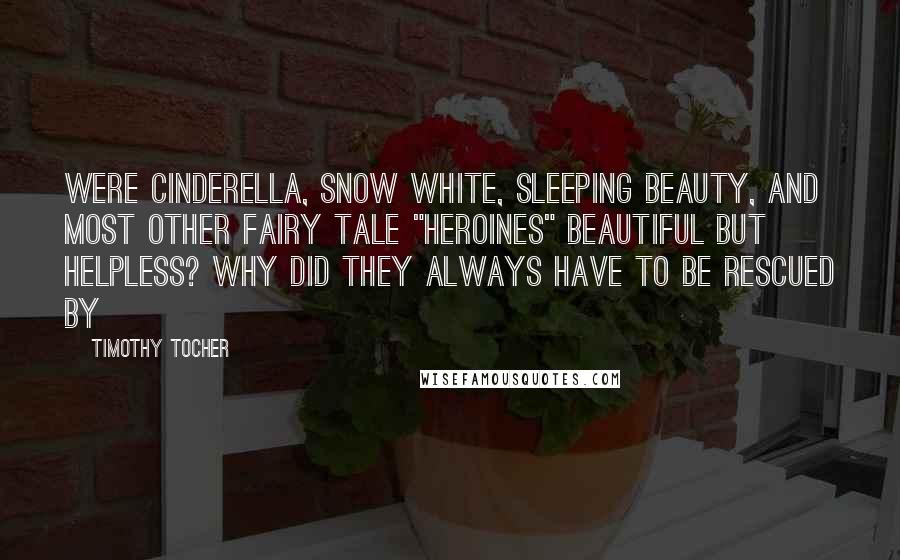 Timothy Tocher Quotes: were Cinderella, Snow White, Sleeping Beauty, and most other fairy tale "heroines" beautiful but helpless? Why did they always have to be rescued by