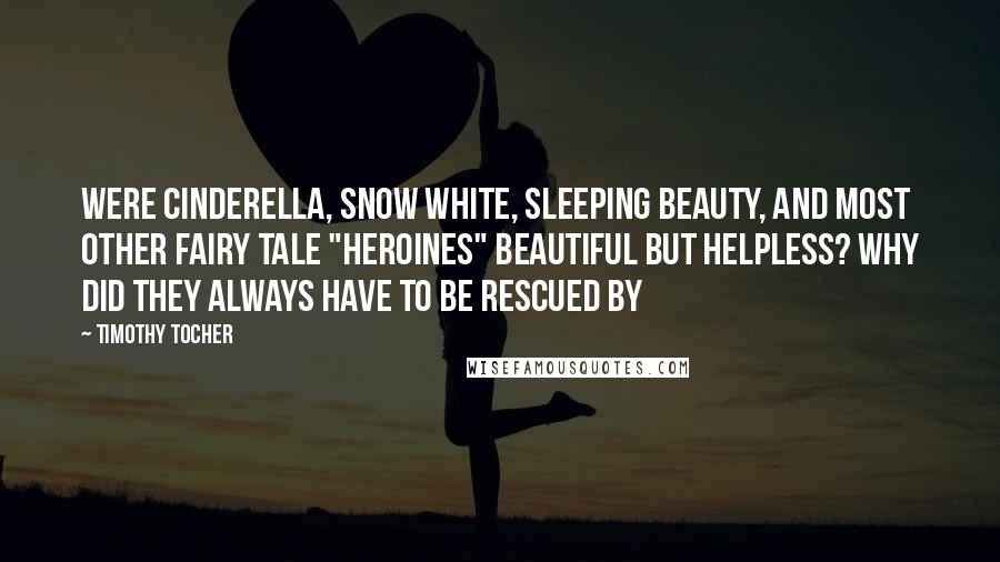 Timothy Tocher Quotes: were Cinderella, Snow White, Sleeping Beauty, and most other fairy tale "heroines" beautiful but helpless? Why did they always have to be rescued by