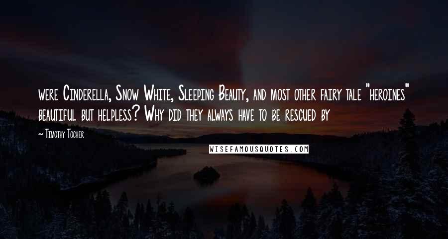 Timothy Tocher Quotes: were Cinderella, Snow White, Sleeping Beauty, and most other fairy tale "heroines" beautiful but helpless? Why did they always have to be rescued by