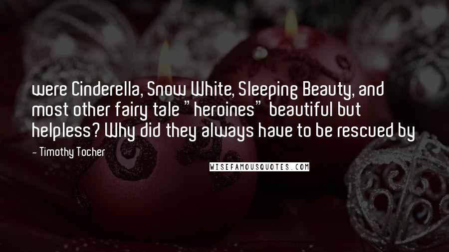 Timothy Tocher Quotes: were Cinderella, Snow White, Sleeping Beauty, and most other fairy tale "heroines" beautiful but helpless? Why did they always have to be rescued by