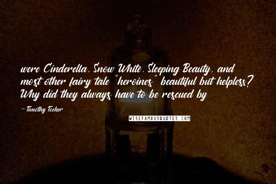 Timothy Tocher Quotes: were Cinderella, Snow White, Sleeping Beauty, and most other fairy tale "heroines" beautiful but helpless? Why did they always have to be rescued by