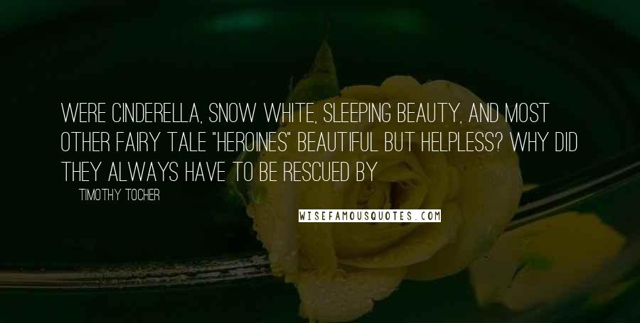 Timothy Tocher Quotes: were Cinderella, Snow White, Sleeping Beauty, and most other fairy tale "heroines" beautiful but helpless? Why did they always have to be rescued by