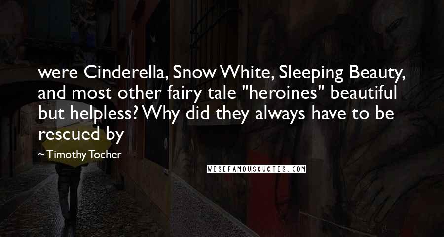 Timothy Tocher Quotes: were Cinderella, Snow White, Sleeping Beauty, and most other fairy tale "heroines" beautiful but helpless? Why did they always have to be rescued by