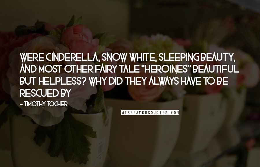 Timothy Tocher Quotes: were Cinderella, Snow White, Sleeping Beauty, and most other fairy tale "heroines" beautiful but helpless? Why did they always have to be rescued by