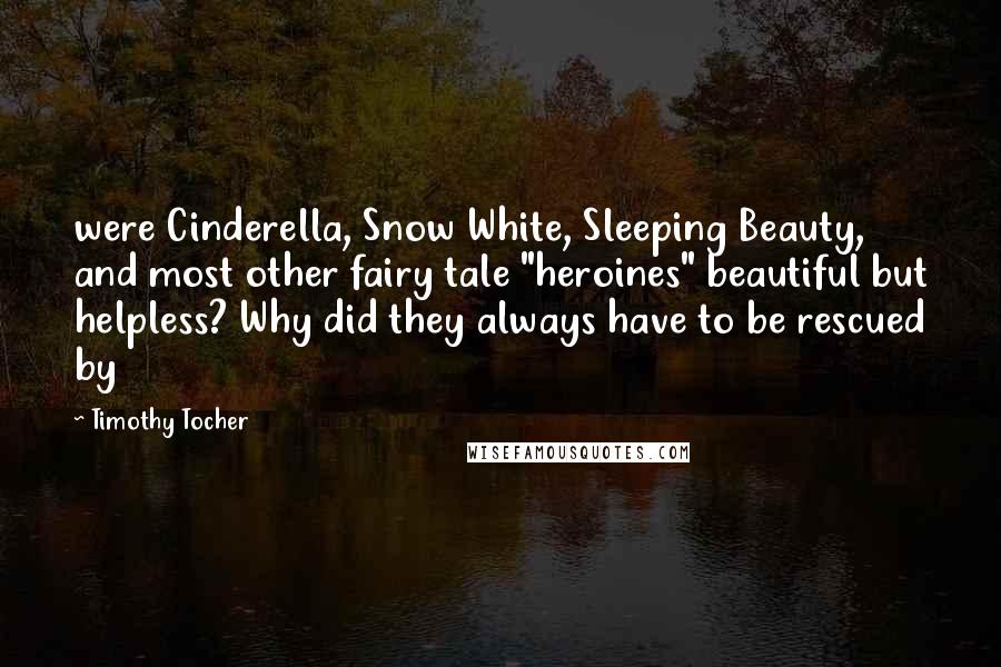 Timothy Tocher Quotes: were Cinderella, Snow White, Sleeping Beauty, and most other fairy tale "heroines" beautiful but helpless? Why did they always have to be rescued by