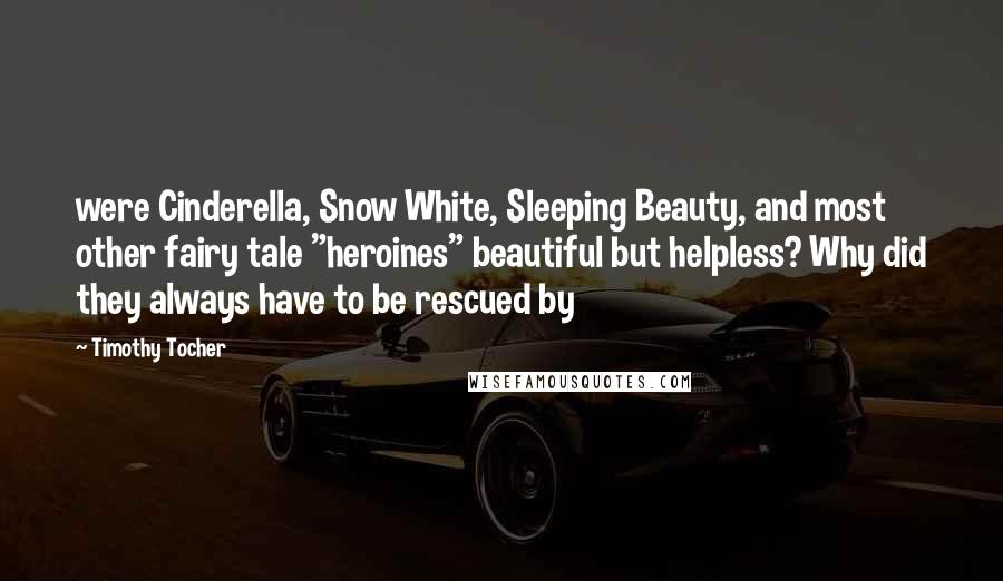 Timothy Tocher Quotes: were Cinderella, Snow White, Sleeping Beauty, and most other fairy tale "heroines" beautiful but helpless? Why did they always have to be rescued by