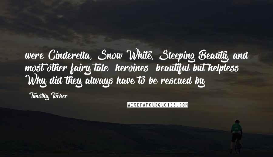 Timothy Tocher Quotes: were Cinderella, Snow White, Sleeping Beauty, and most other fairy tale "heroines" beautiful but helpless? Why did they always have to be rescued by