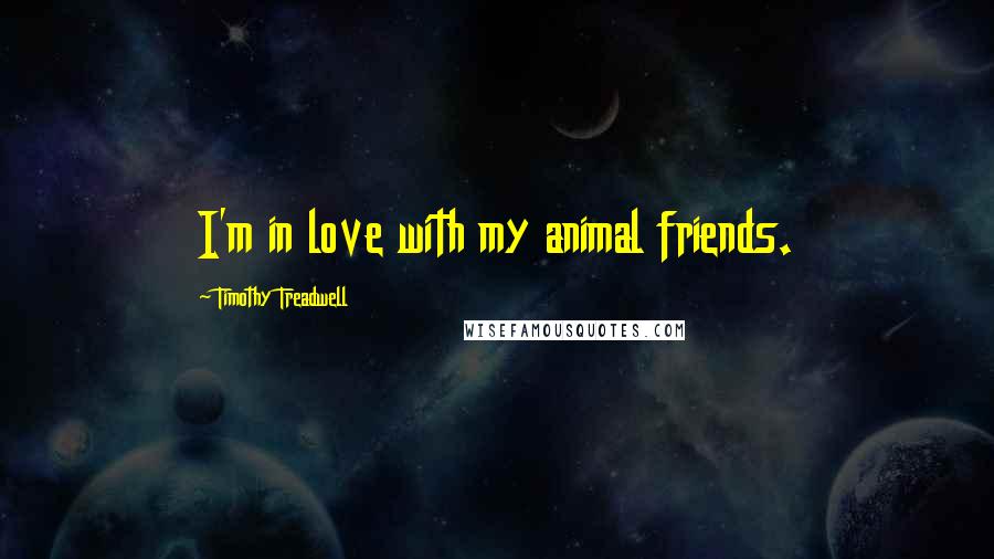 Timothy Treadwell Quotes: I'm in love with my animal friends.