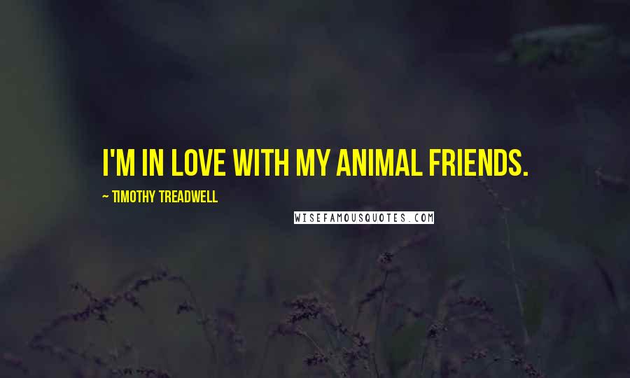Timothy Treadwell Quotes: I'm in love with my animal friends.