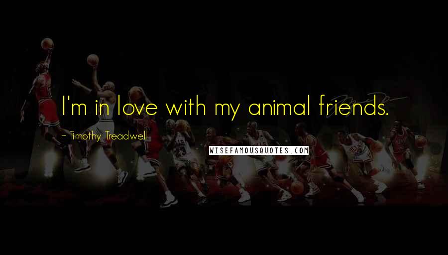Timothy Treadwell Quotes: I'm in love with my animal friends.