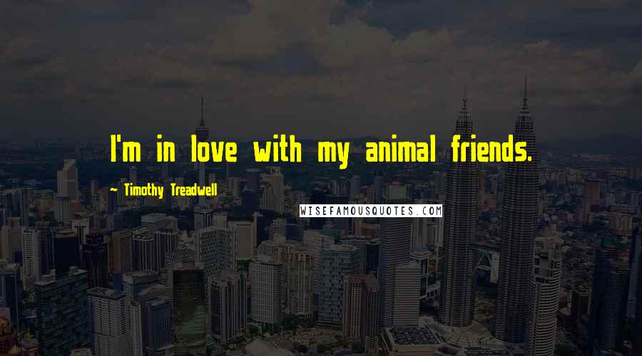 Timothy Treadwell Quotes: I'm in love with my animal friends.