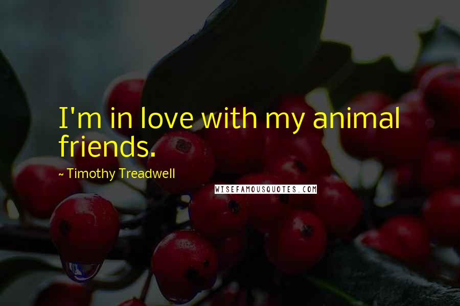 Timothy Treadwell Quotes: I'm in love with my animal friends.