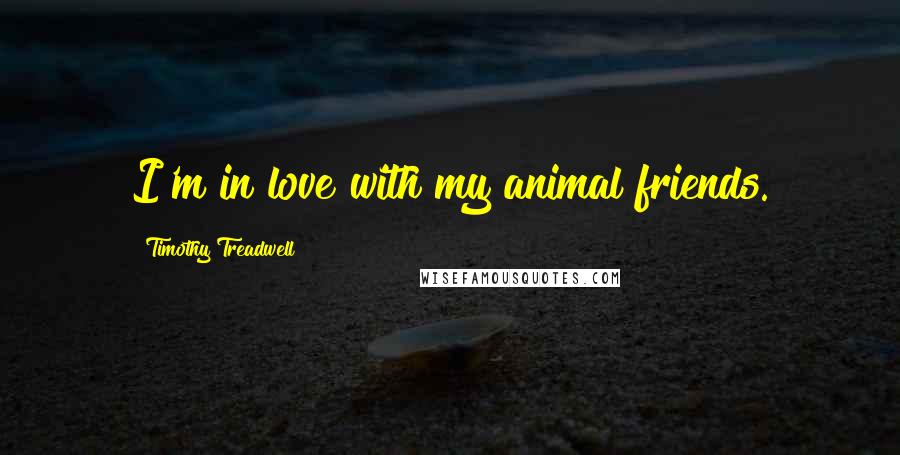 Timothy Treadwell Quotes: I'm in love with my animal friends.