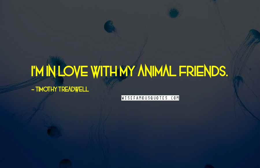 Timothy Treadwell Quotes: I'm in love with my animal friends.