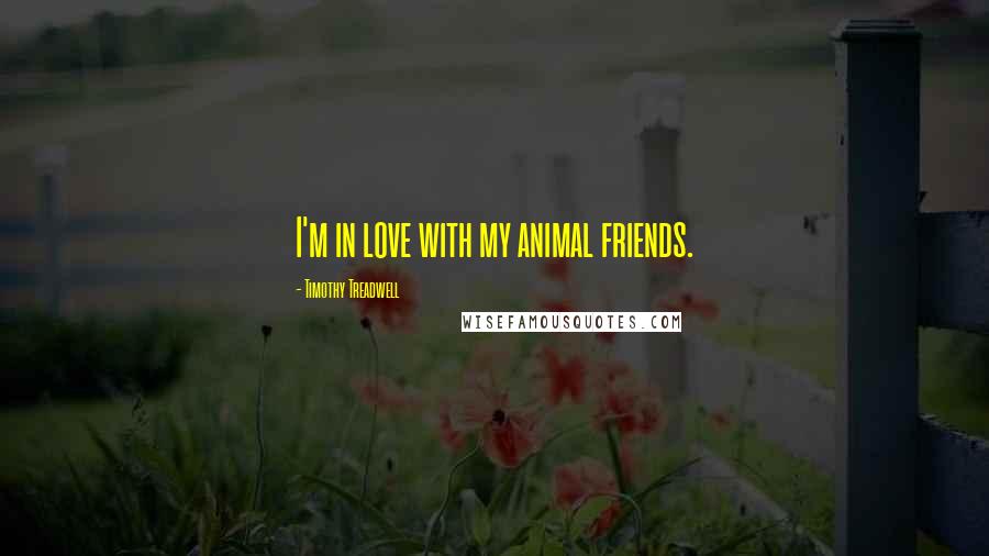 Timothy Treadwell Quotes: I'm in love with my animal friends.