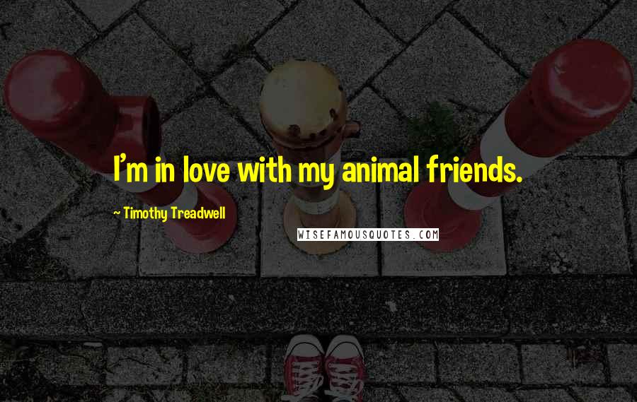 Timothy Treadwell Quotes: I'm in love with my animal friends.
