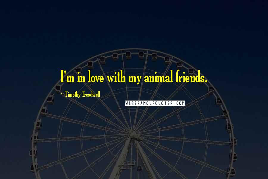 Timothy Treadwell Quotes: I'm in love with my animal friends.