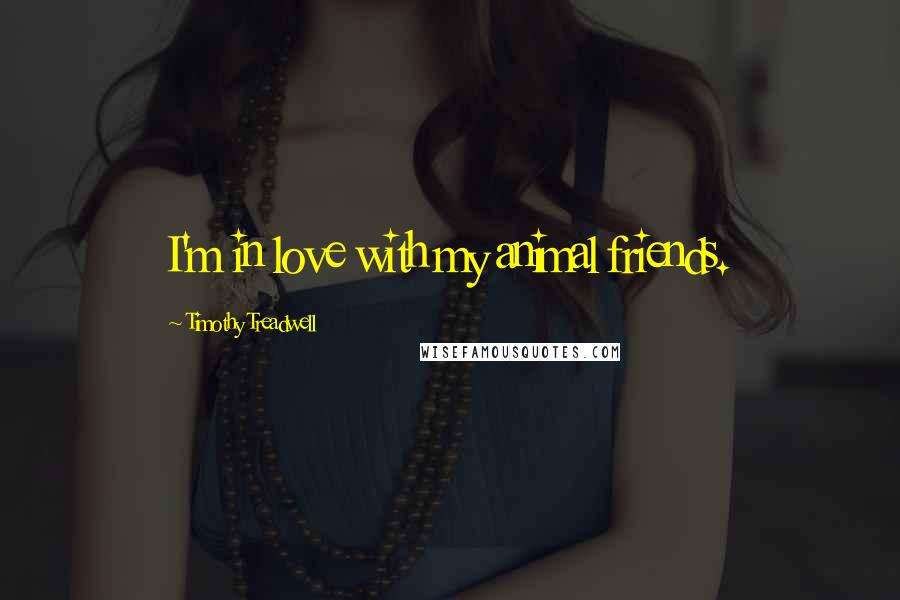 Timothy Treadwell Quotes: I'm in love with my animal friends.