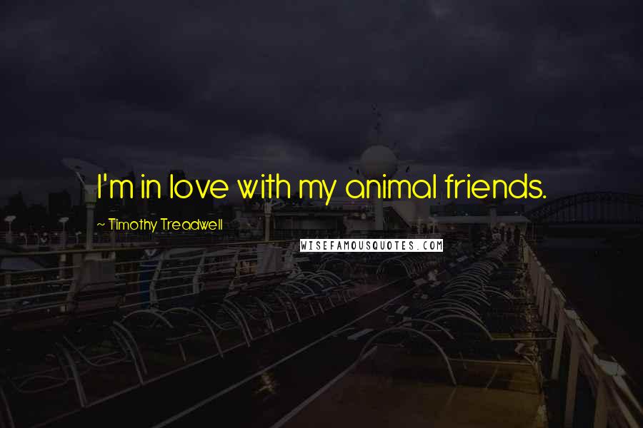 Timothy Treadwell Quotes: I'm in love with my animal friends.