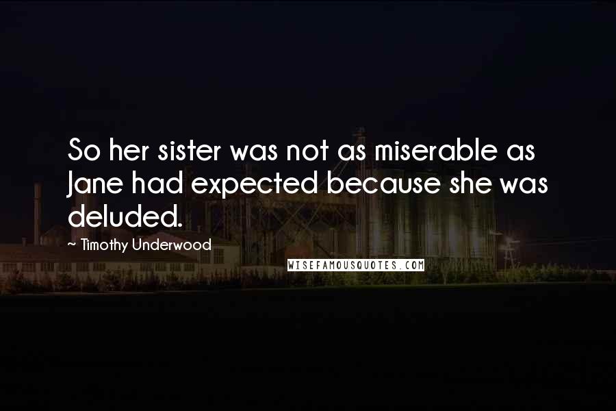 Timothy Underwood Quotes: So her sister was not as miserable as Jane had expected because she was deluded.