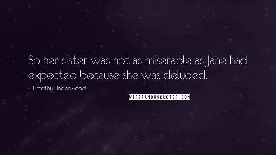 Timothy Underwood Quotes: So her sister was not as miserable as Jane had expected because she was deluded.