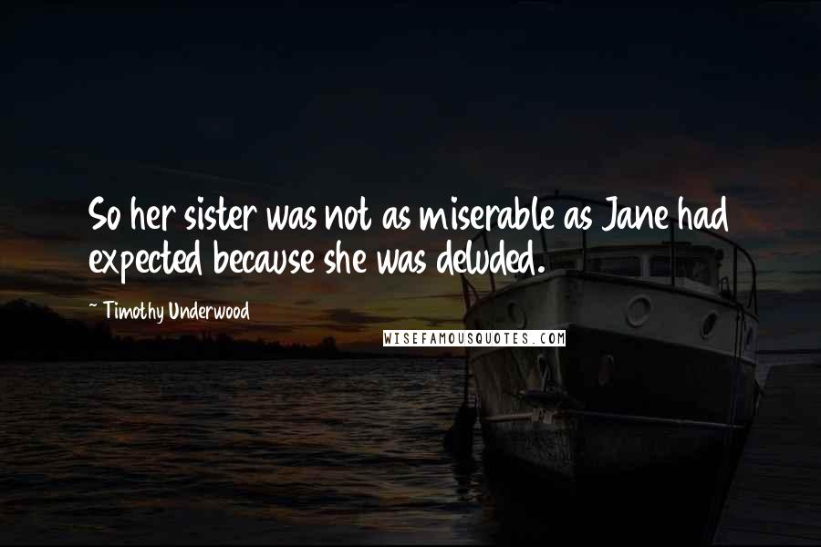 Timothy Underwood Quotes: So her sister was not as miserable as Jane had expected because she was deluded.