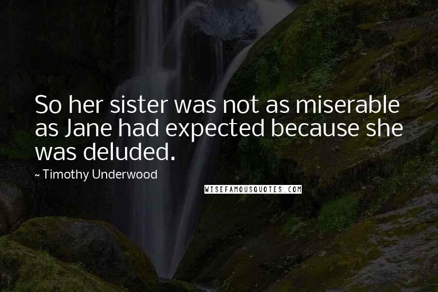 Timothy Underwood Quotes: So her sister was not as miserable as Jane had expected because she was deluded.