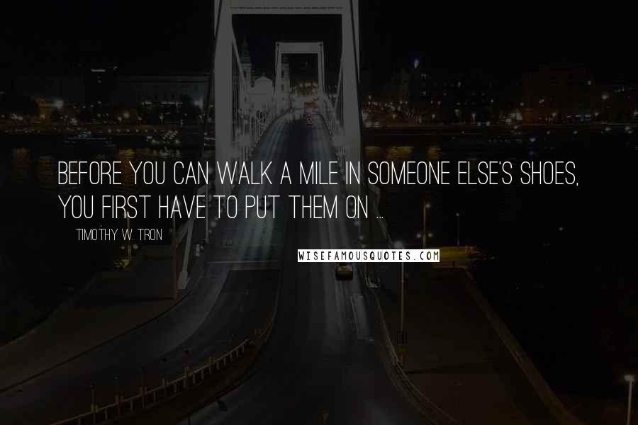 Timothy W. Tron Quotes: Before you can walk a mile in someone else's shoes, You first have to put them on ...