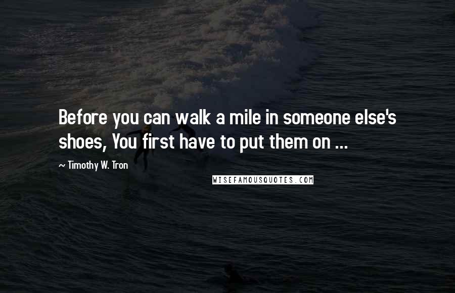 Timothy W. Tron Quotes: Before you can walk a mile in someone else's shoes, You first have to put them on ...