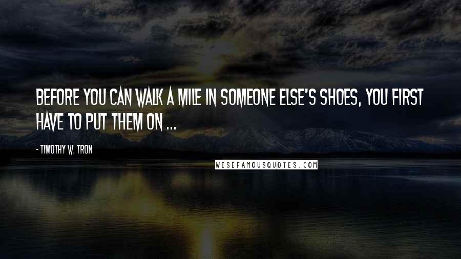 Timothy W. Tron Quotes: Before you can walk a mile in someone else's shoes, You first have to put them on ...