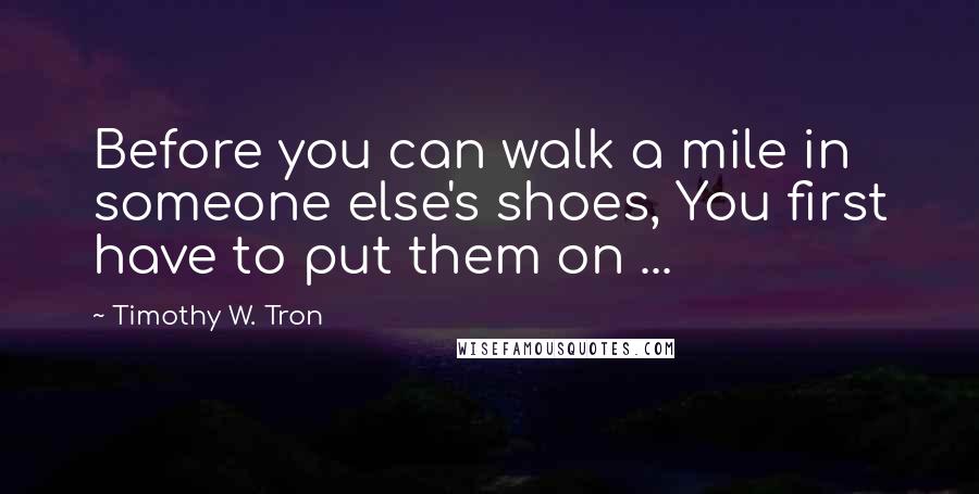 Timothy W. Tron Quotes: Before you can walk a mile in someone else's shoes, You first have to put them on ...