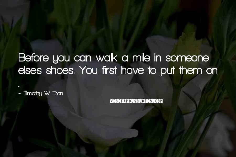 Timothy W. Tron Quotes: Before you can walk a mile in someone else's shoes, You first have to put them on ...