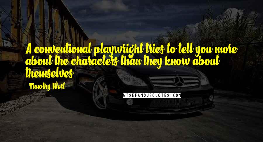 Timothy West Quotes: A conventional playwright tries to tell you more about the characters than they know about themselves.